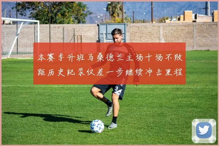 本赛季升班马桑德兰主场十场不败距历史纪录仅差一步继续冲击里程碑