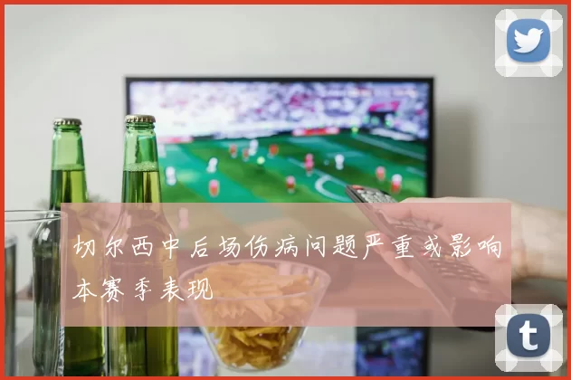 切尔西中后场伤病问题严重或影响本赛季表现