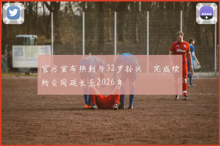 官方宣布热刺与32岁孙兴慜完成续约合同延长至2026年